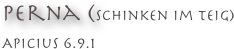 Perna (Schinken im teig) 
Apicius 6.9.1