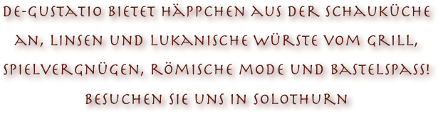 de-gustatio bietet häppchen aus der Schauküche an, Linsen und lukanische Würste vom Grill, spielvergnügen, römische mode und Bastelspass!
Besuchen sie uns in Solothurn