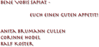 

BENE VOBIS SAPIAT - 
                            
                    Euch einen guten Appetit!


Anita Brumann Cullen
Corinne Hodel
Ralf Koster