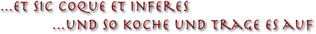 ...Et sic coque et inferes
            ...und so koche und trage es auf
